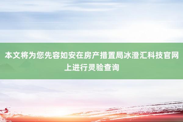 本文将为您先容如安在房产措置局冰澄汇科技官网上进行灵验查询